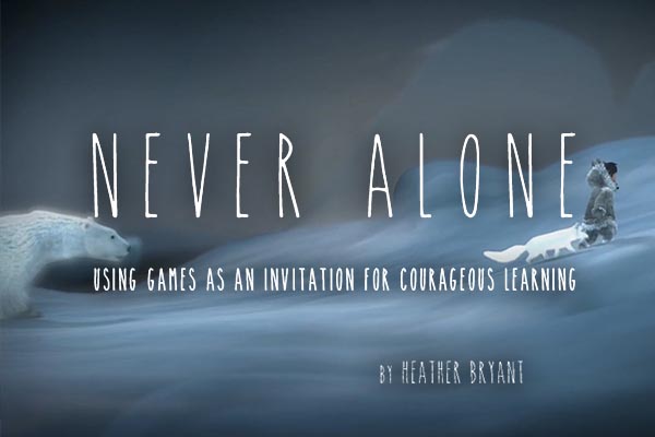 Never Alone: Using games as an invitation for courageous learning